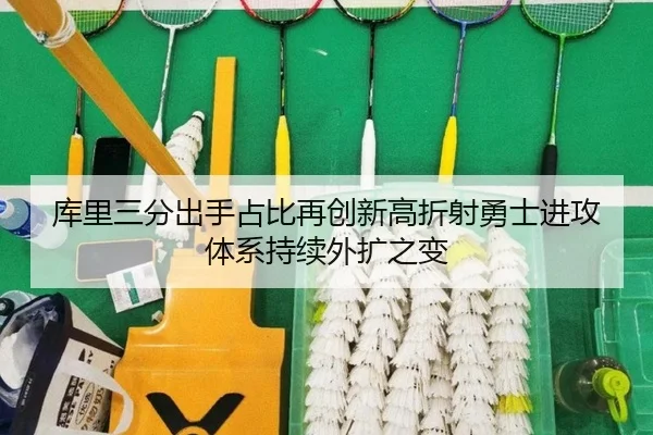 库里三分出手占比再创新高折射勇士进攻体系持续外扩之变