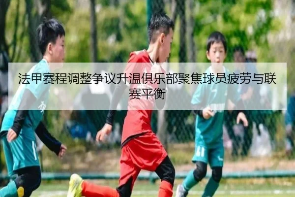 法甲赛程调整争议升温俱乐部聚焦球员疲劳与联赛平衡